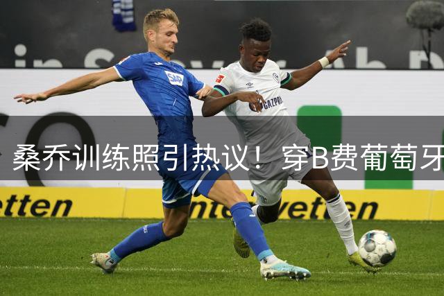 桑乔训练照引热议！穿B费葡萄牙战袍获本尊暖心回应