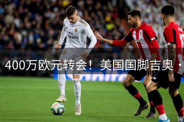 400万欧元转会！美国国脚吉奥·雷纳开启法甲新征程 第五支球队盼重生